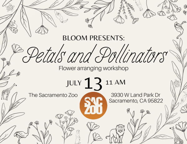 Graphic with flowers and small zoo animals reads: BLOOM PRESENTS: Petals and Pollinators Flower arranging workshop JULY 13 11AM The Sacramento Zoo 3930 W Land Park Dr, Sacramento, CA 95822